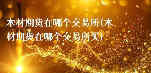 木材期货在哪个交易所(木材期货在哪个交易所买)_https://www.boyangwujin.com_期货直播间_第1张