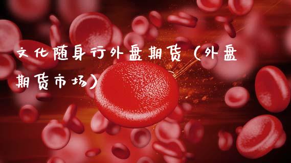 文化随身行外盘期货（外盘期货市场）