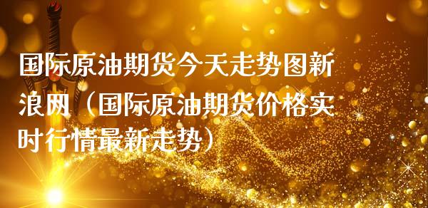 国际原油期货今天走势图新浪网（国际原油期货价格实时行情最新走势）