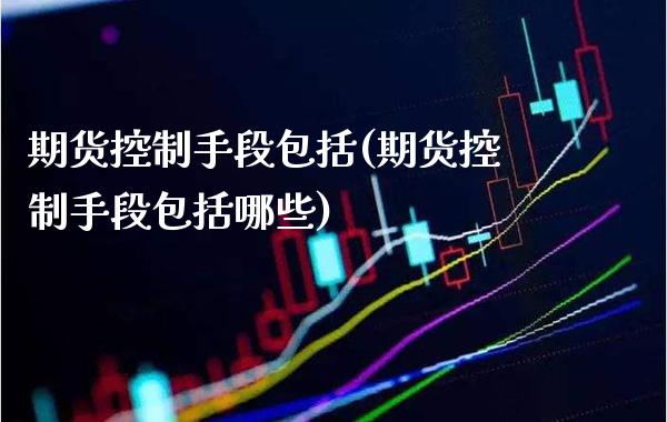 期货控制手段包括(期货控制手段包括哪些)_https://www.boyangwujin.com_原油直播间_第1张