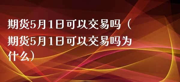 期货5月1日可以交易吗（期货5月1日可以交易吗为什么）_https://www.boyangwujin.com_期货直播间_第1张