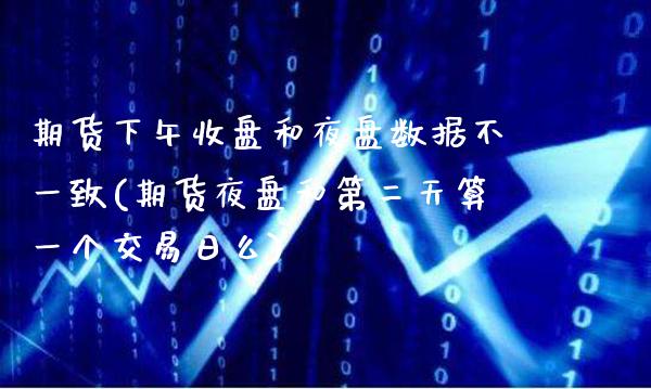 期货下午收盘和夜盘数据不一致(期货夜盘和第二天算一个交易日么)_https://www.boyangwujin.com_恒生指数_第1张