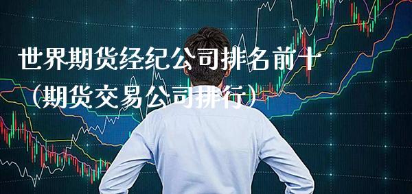 世界期货经纪公司排名前十（期货交易公司排行）
