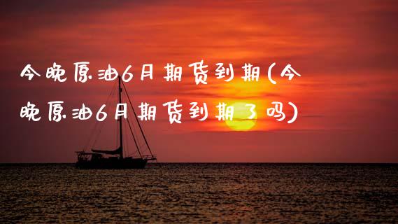 今晚原油6月期货到期(今晚原油6月期货到期了吗)_https://www.boyangwujin.com_期货直播间_第1张