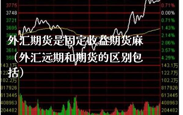 外汇期货是固定收益期货麻（外汇远期和期货的区别包括）