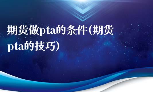 期货做pta的条件(期货pta的技巧)_https://www.boyangwujin.com_期货直播间_第1张