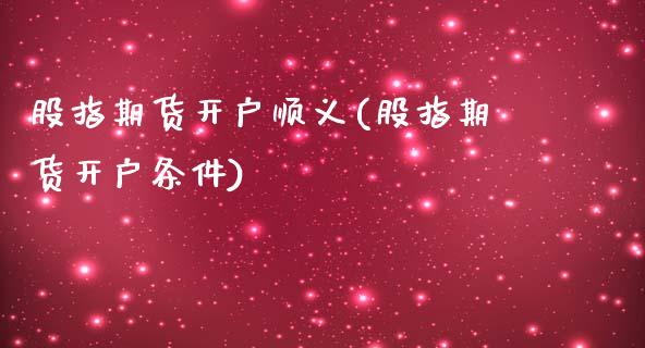 股指期货开户顺义(股指期货开户条件)_https://www.boyangwujin.com_期货直播间_第1张