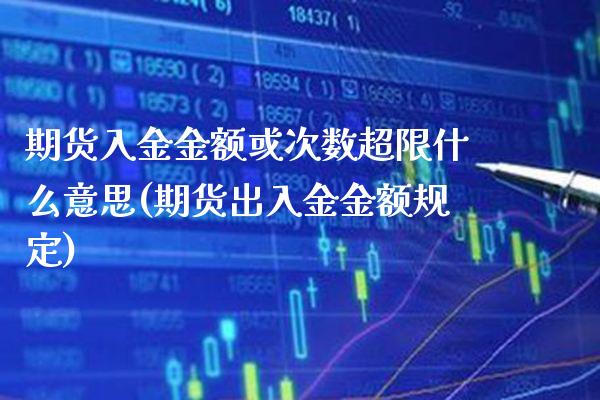期货入金金额或次数超限什么意思(期货出入金金额规定)