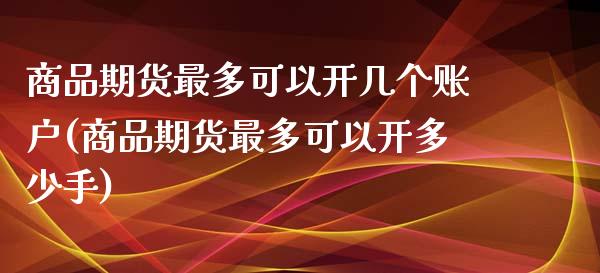 商品期货最多可以开几个账户(商品期货最多可以开多少手)_https://www.boyangwujin.com_期货直播间_第1张