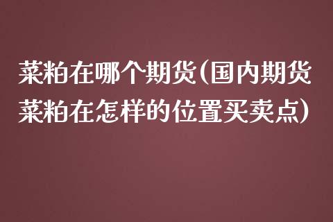 菜粕在哪个期货(国内期货菜粕在怎样的位置买卖点)_https://www.boyangwujin.com_期货开户_第1张