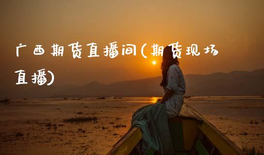广西期货直播间(期货现场直播)