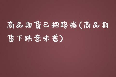 商品期货已把路指(商品期货下跌意味着)_https://www.boyangwujin.com_原油期货_第1张