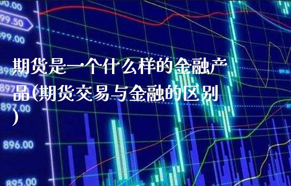期货是一个什么样的金融产品(期货交易与金融的区别)