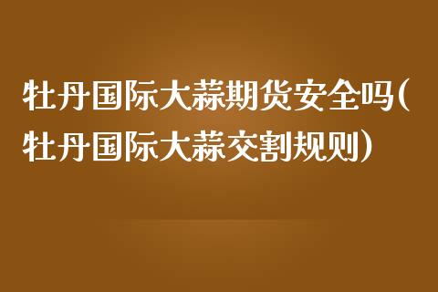 牡丹国际大蒜期货安全吗(牡丹国际大蒜交割规则)_https://www.boyangwujin.com_期货科普_第1张