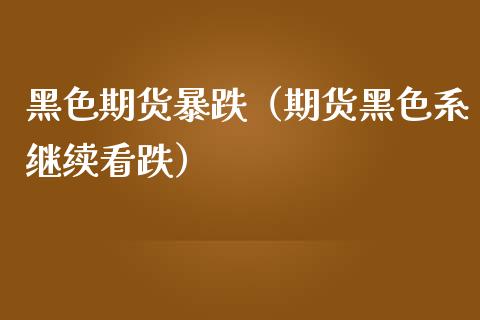 黑色期货暴跌（期货黑色系继续看跌）_https://www.boyangwujin.com_道指期货_第1张