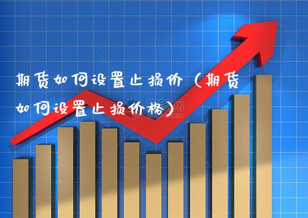 期货如何设置止损价（期货如何设置止损价格）_https://www.boyangwujin.com_期货直播间_第1张