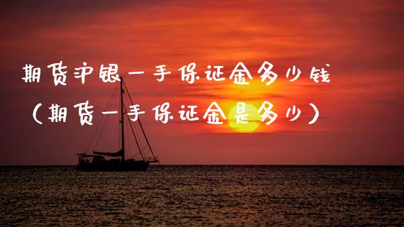 期货沪银一手保证金多少钱（期货一手保证金是多少）