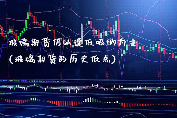 玻璃期货仍以逢低吸纳为主(玻璃期货的历史低点)_https://www.boyangwujin.com_恒指期货_第1张
