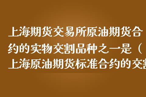 上海期货交易所原油期货合约的实物交割品种之一是（上海原油期货标准合约的交割方式）_https://www.boyangwujin.com_期货直播间_第1张