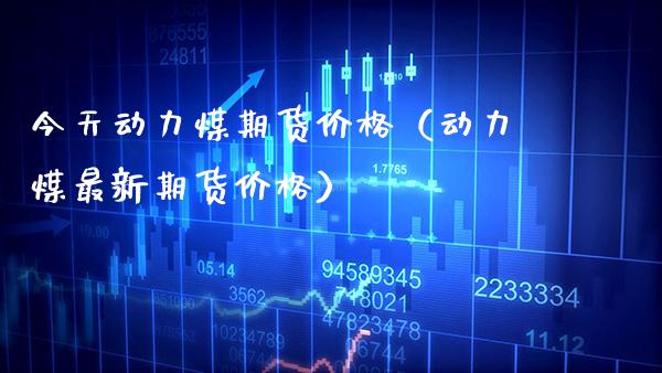 今天动力煤期货价格（动力煤最新期货价格）