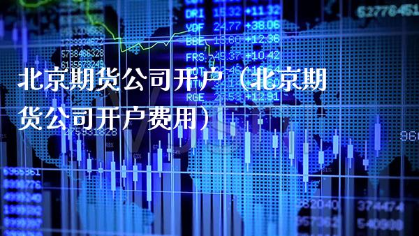 北京期货公司开户（北京期货公司开户费用）