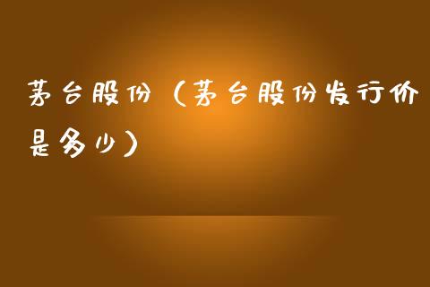 茅台股份（茅台股份发行价是多少）