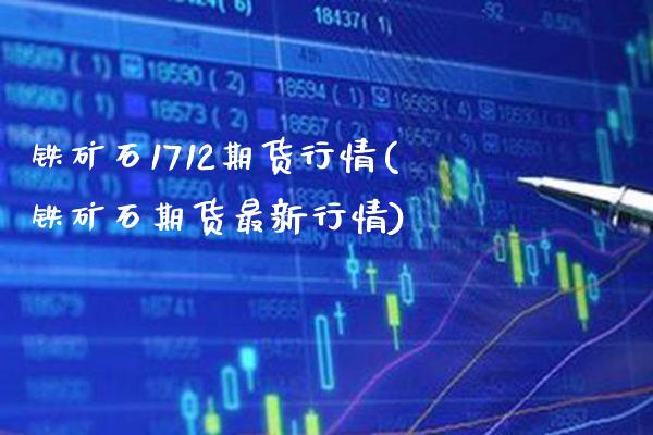 铁矿石1712期货行情(铁矿石期货最新行情)_https://www.boyangwujin.com_白银期货_第1张