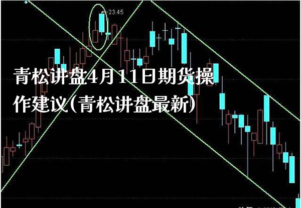 青松讲盘4月11日期货操作建议(青松讲盘最新)