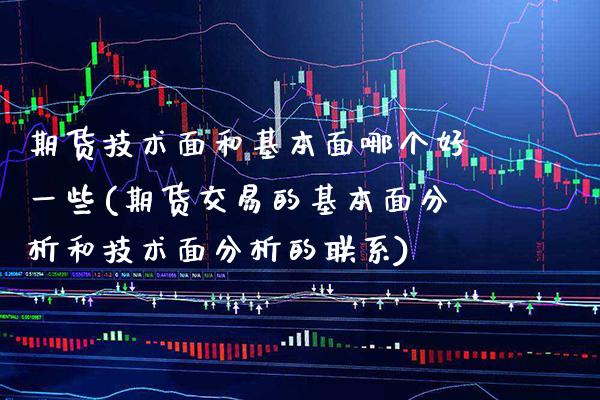 期货技术面和基本面哪个好一些(期货交易的基本面分析和技术面分析的联系)_https://www.boyangwujin.com_期货直播间_第1张