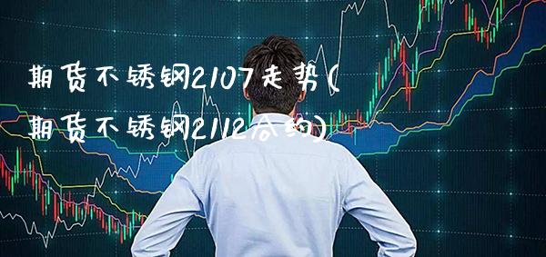 期货不锈钢2107走势(期货不锈钢2112合约)