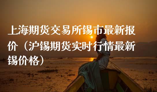 上海期货交易所锡市最新报价（沪锡期货实时行情最新锡价格）_https://www.boyangwujin.com_道指期货_第1张
