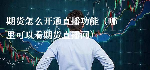期货怎么开通直播功能（哪里可以看期货直播间）_https://www.boyangwujin.com_纳指期货_第1张