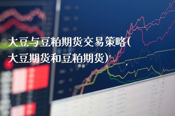 大豆与豆粕期货交易策略(大豆期货和豆粕期货)