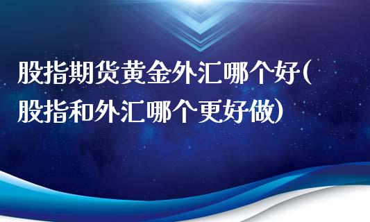 股指期货黄金外汇哪个好(股指和外汇哪个更好做)_https://www.boyangwujin.com_黄金期货_第1张