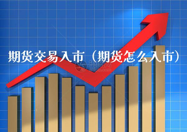 期货交易入市（期货怎么入市）_https://www.boyangwujin.com_期货直播间_第1张