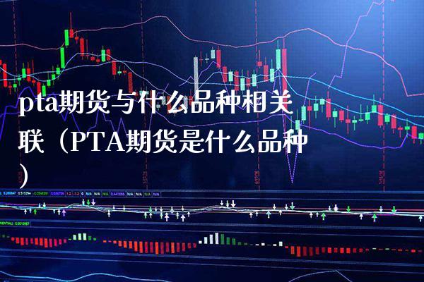 pta期货与什么品种相关联（PTA期货是什么品种）_https://www.boyangwujin.com_恒生指数_第1张