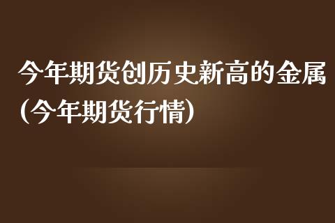 今年期货创历史新高的金属(今年期货行情)