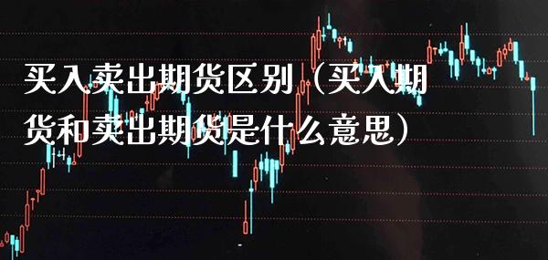 买入卖出期货区别（买入期货和卖出期货是什么意思）