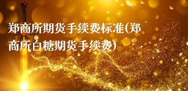 郑商所期货手续费标准(郑商所白糖期货手续费)_https://www.boyangwujin.com_期货直播间_第1张
