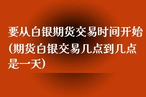 要从白银期货交易时间开始(期货白银交易几点到几点是一天)_https://www.boyangwujin.com_黄金期货_第1张