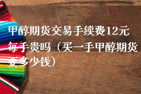 甲醇期货交易手续费12元每手贵吗（买一手甲醇期货要多少钱）_https://www.boyangwujin.com_期货直播间_第1张