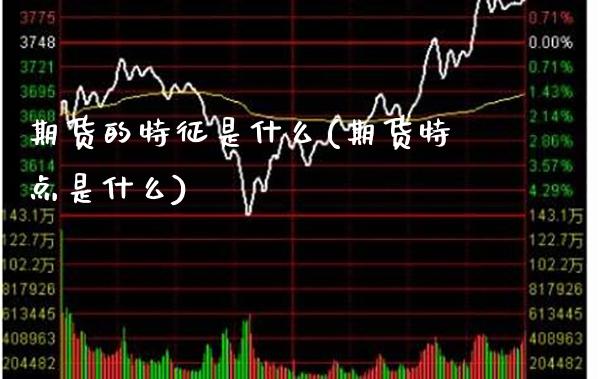 期货的特征是什么(期货特点是什么)