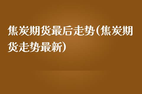 焦炭期货最后走势(焦炭期货走势最新)_https://www.boyangwujin.com_原油直播间_第1张