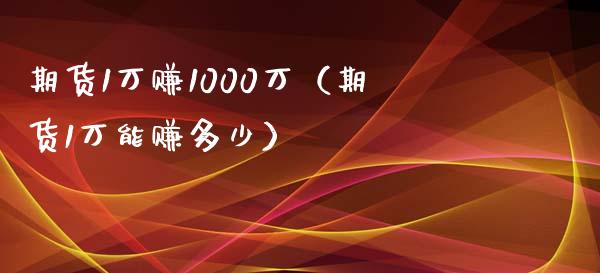 期货1万赚1000万（期货1万能赚多少）_https://www.boyangwujin.com_期货直播间_第1张