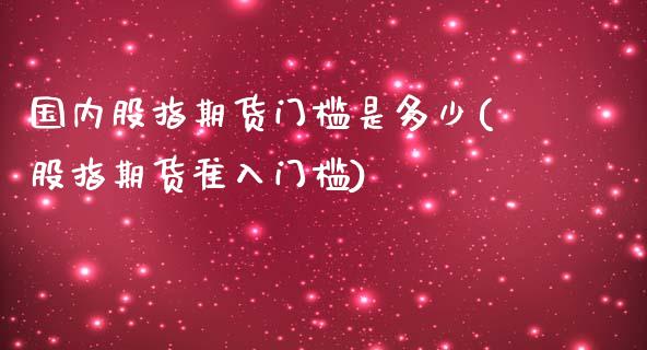 国内股指期货门槛是多少(股指期货准入门槛)_https://www.boyangwujin.com_原油直播间_第1张