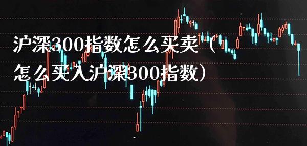 沪深300指数怎么买卖（怎么买入沪深300指数）