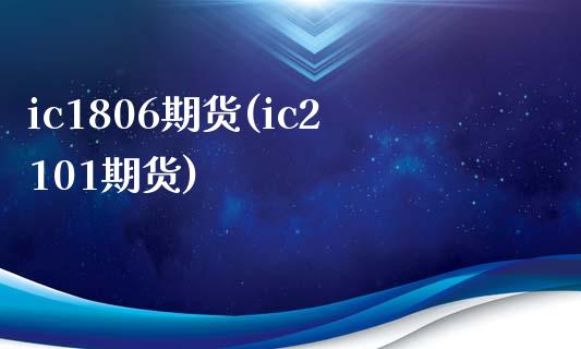 ic1806期货(ic2101期货)_https://www.boyangwujin.com_期货直播间_第1张