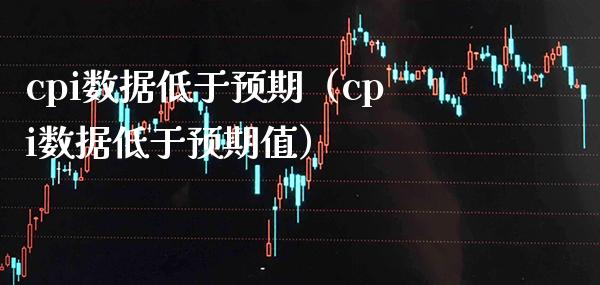 cpi数据低于预期（cpi数据低于预期值）_https://www.boyangwujin.com_黄金期货_第1张