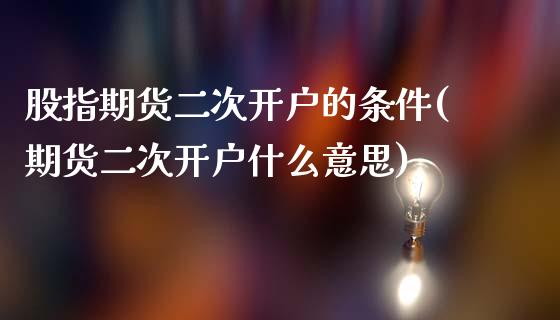 股指期货二次开户的条件(期货二次开户什么意思)_https://www.boyangwujin.com_期货直播间_第1张