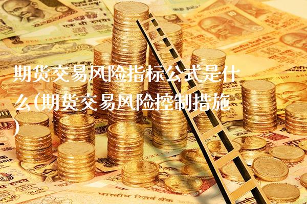 期货交易风险指标公式是什么(期货交易风险控制措施)_https://www.boyangwujin.com_期货开户_第1张